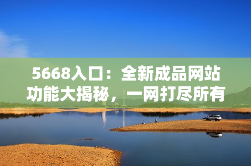 5668入口：全新成品網(wǎng)站功能大揭秘，一網(wǎng)打盡所有入口需求