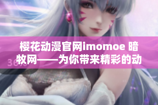 櫻花動漫官網(wǎng)imomoe 暗牧網(wǎng)——為你帶來精彩的動漫動畫內(nèi)容