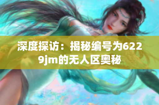 深度探訪：揭秘編號為6229jm的無人區(qū)奧秘