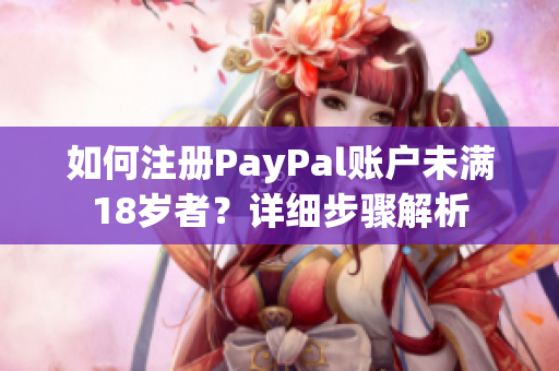 如何注冊PayPal賬戶未滿18歲者？詳細(xì)步驟解析