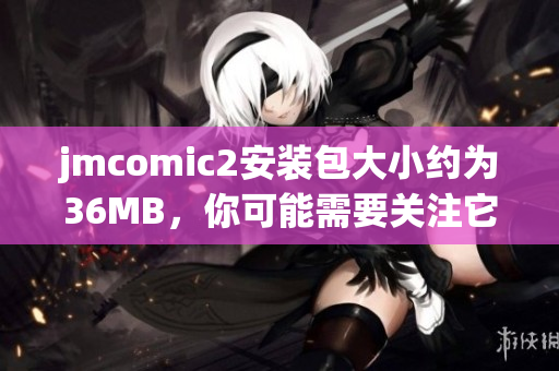 jmcomic2安裝包大小約為36MB，你可能需要關(guān)注它