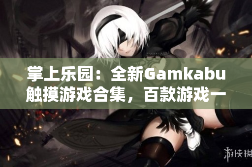 掌上樂(lè)園：全新Gamkabu觸摸游戲合集，百款游戲一網(wǎng)打盡