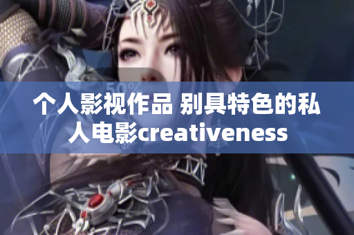 個(gè)人影視作品 別具特色的私人電影creativeness