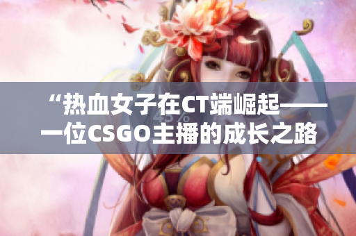 “熱血女子在CT端崛起——一位CSGO主播的成長之路”