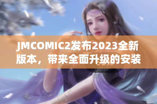 JMCOMIC2發(fā)布2023全新版本，帶來(lái)全面升級(jí)的安裝包!