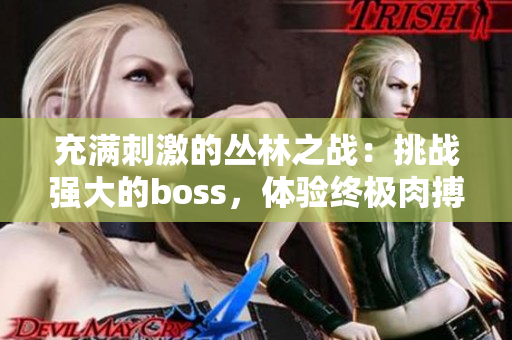 充滿刺激的叢林之戰(zhàn)：挑戰(zhàn)強大的boss，體驗終極肉搏挑戰(zhàn)