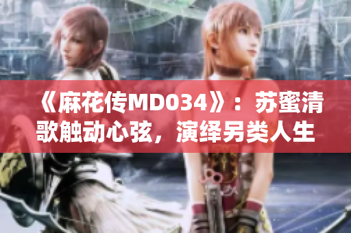 《麻花傳MD034》：蘇蜜清歌觸動心弦，演繹另類人生