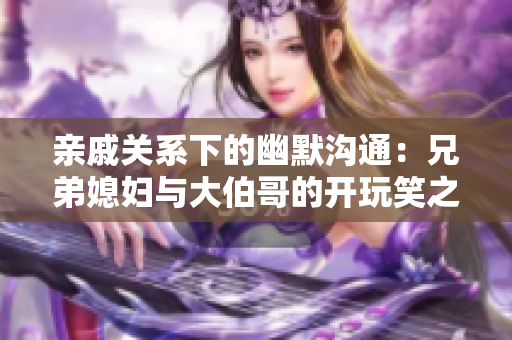 親戚關(guān)系下的幽默溝通：兄弟媳婦與大伯哥的開玩笑之道