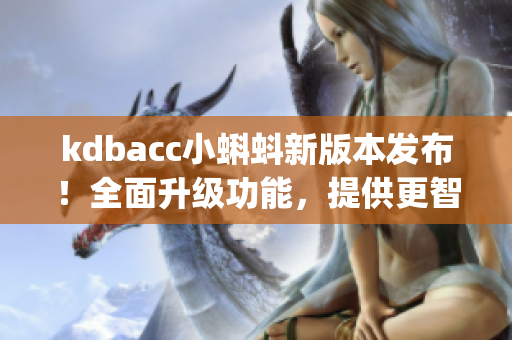 kdbacc小蝌蚪新版本發(fā)布！全面升級功能，提供更智能化操作體驗(1)