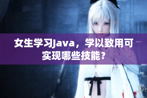 女生學(xué)習(xí)Java，學(xué)以致用可實(shí)現(xiàn)哪些技能？