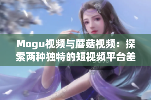 Mogu視頻與蘑菇視頻：探索兩種獨(dú)特的短視頻平臺(tái)差異