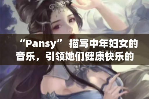 “Pansy” 描寫中年婦女的音樂，引領(lǐng)她們健康快樂的生活方式