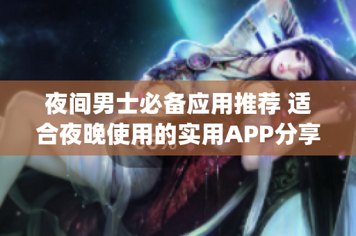 夜間男士必備應(yīng)用推薦 適合夜晚使用的實用APP分享(1)