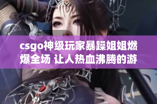 csgo神級(jí)玩家暴躁姐姐燃爆全場(chǎng) 讓人熱血沸騰的游戲時(shí)刻