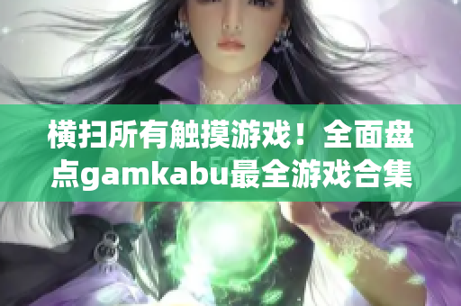 橫掃所有觸摸游戲！全面盤點(diǎn)gamkabu最全游戲合集