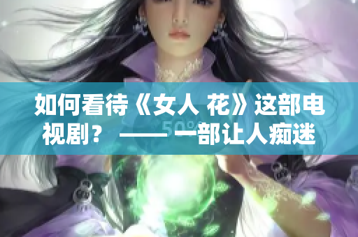 如何看待《女人 花》這部電視?。?—— 一部讓人癡迷的情感大戲