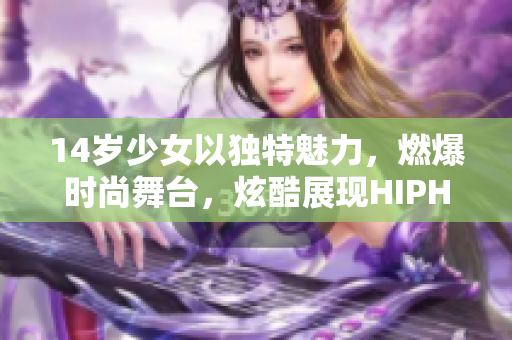 14歲少女以獨特魅力，燃爆時尚舞臺，炫酷展現(xiàn)HIPHOP才華