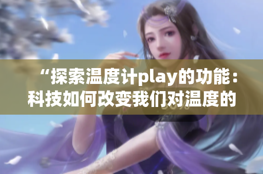 “探索溫度計play的功能：科技如何改變我們對溫度的感知？”