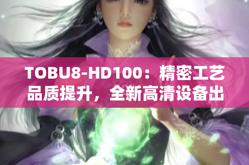 TOBU8-HD100：精密工藝品質提升，全新高清設備出現(xiàn)