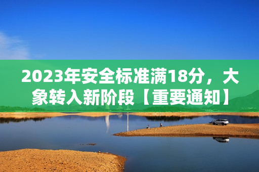 2023年安全標(biāo)準(zhǔn)滿18分，大象轉(zhuǎn)入新階段【重要通知】