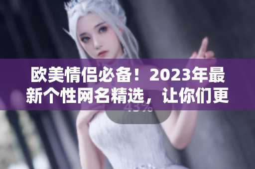 歐美情侶必備！2023年最新個(gè)性網(wǎng)名精選，讓你們更加默契契合！