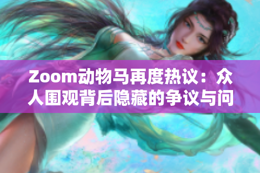 Zoom動(dòng)物馬再度熱議：眾人圍觀背后隱藏的爭(zhēng)議與問題