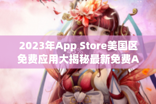 2023年App Store美國(guó)區(qū)免費(fèi)應(yīng)用大揭秘最新免費(fèi)App推薦!