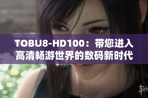 TOBU8-HD100：帶您進(jìn)入高清暢游世界的數(shù)碼新時代