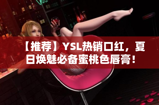 【推薦】YSL熱銷(xiāo)口紅，夏日煥魅必備蜜桃色唇膏！