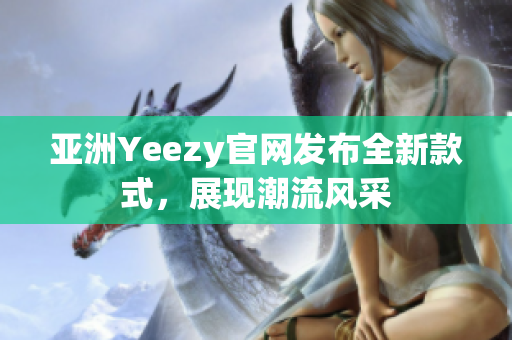 亞洲Yeezy官網(wǎng)發(fā)布全新款式，展現(xiàn)潮流風(fēng)采