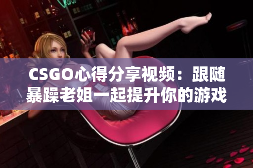 CSGO心得分享視頻：跟隨暴躁老姐一起提升你的游戲技巧!