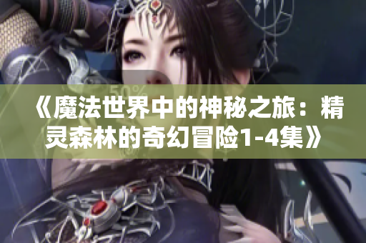 《魔法世界中的神秘之旅：精靈森林的奇幻冒險1-4集》