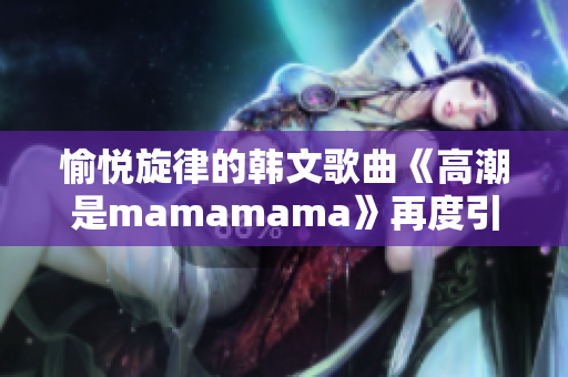 愉悅旋律的韓文歌曲《高潮是mamamama》再度引發(fā)熱潮