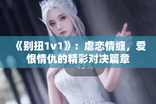 《別扭1v1》：虐戀情纏，愛恨情仇的精彩對決篇章