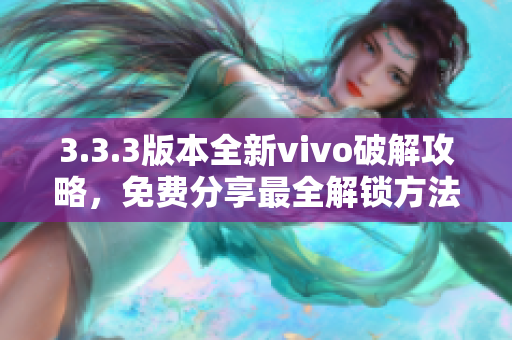 3.3.3版本全新vivo破解攻略，免費(fèi)分享最全解鎖方法