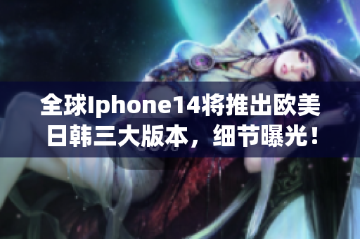 全球Iphone14將推出歐美日韓三大版本，細節(jié)曝光！