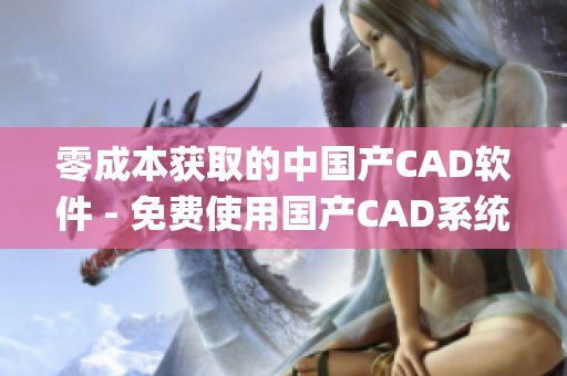 零成本獲取的中國(guó)產(chǎn)CAD軟件 - 免費(fèi)使用國(guó)產(chǎn)CAD系統(tǒng)(1)