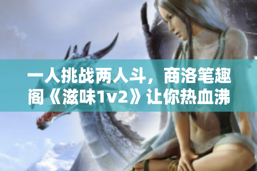 一人挑戰(zhàn)兩人斗，商洛筆趣閣《滋味1v2》讓你熱血沸騰