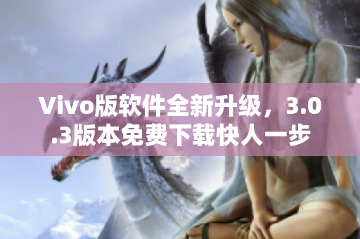 Vivo版軟件全新升級，3.0.3版本免費下載快人一步