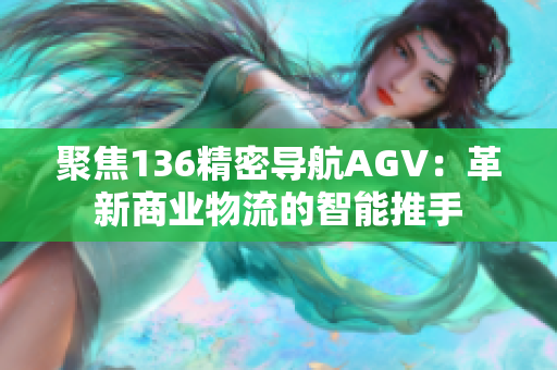 聚焦136精密導(dǎo)航AGV：革新商業(yè)物流的智能推手