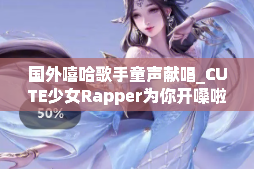 國外嘻哈歌手童聲獻唱_CUTE少女Rapper為你開嗓啦!