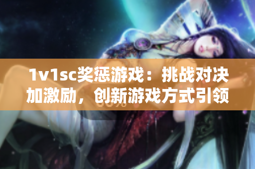 1v1sc獎懲游戲：挑戰(zhàn)對決加激勵，創(chuàng)新游戲方式引領(lǐng)競技風(fēng)潮