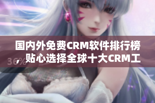 國內(nèi)外免費CRM軟件排行榜，貼心選擇全球十大CRM工具