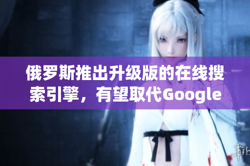 俄羅斯推出升級(jí)版的在線搜索引擎，有望取代Google