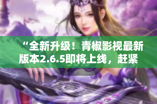 “全新升級！青椒影視最新版本2.6.5即將上線，趕緊體驗吧！”