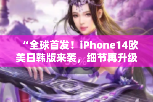 “全球首發(fā)！iPhone14歐美日韓版來襲，細(xì)節(jié)再升級(jí)，驚艷全球科技界！”