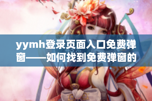 yymh登錄頁(yè)面入口免費(fèi)彈窗——如何找到免費(fèi)彈窗的登錄入口