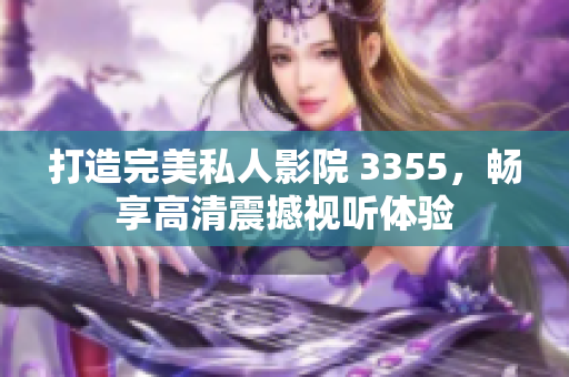 打造完美私人影院 3355，暢享高清震撼視聽體驗