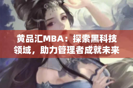 黃品匯MBA：探索黑科技領(lǐng)域，助力管理者成就未來(lái)商業(yè)生涯(1)