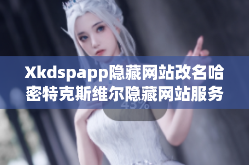 Xkdspapp隱藏網(wǎng)站改名哈密特克斯維爾隱藏網(wǎng)站服務(wù)